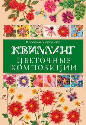 Книга Квиллинг. Цветочные композиции. Автор Моргунова К.П.