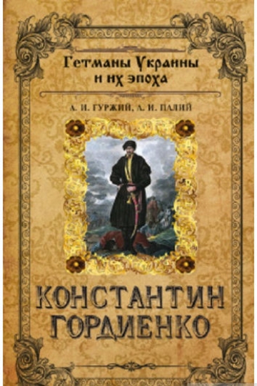 Книга Константин Гордиенко. Гетманы Украины и их эпоха. Автор Гуржий А.И. Палий А..И.