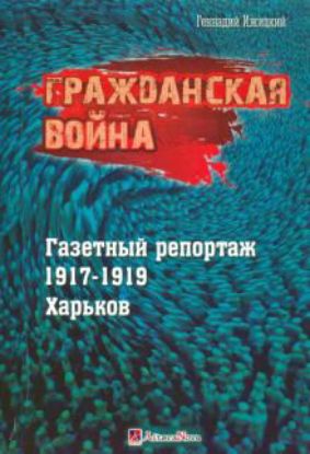 Книга Гражданская война. Газетный репортаж 1917-1919 гг. Харьков. Автор Ижицкий Г.