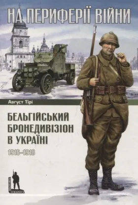 На периферії війни. Бельгійський бронедивізіон в Україні. 1916–1918. Автор Тірі А.