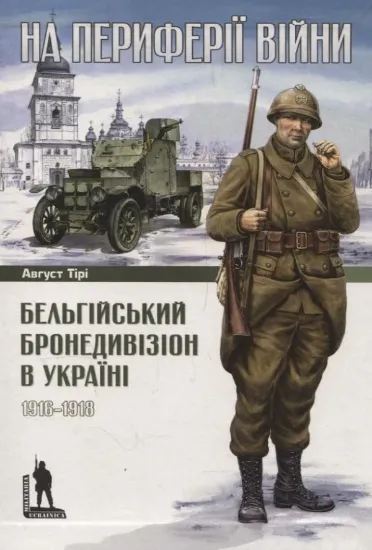 На периферії війни. Бельгійський бронедивізіон в Україні. 1916–1918. Автор Тірі А.
