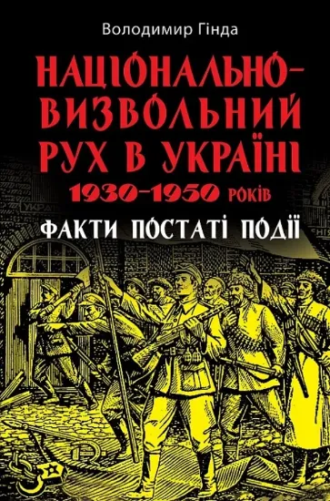 Національно-визвольний рух в Україні 1930–1950 років. Факти, постаті, події. Автор Гінда В.