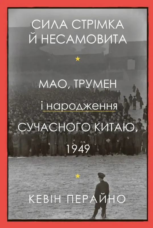 Книга Сила стрімка й несамовита. Мао, Трумен і народження сучасного Китаю, 1949. Автор Перайно К.