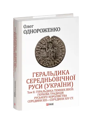 Геральдика середньовічної Руси (України). Том ІІ. Геральдика темних віків. Гербова традиція Руського королівства середини XIII — середини XIV ст.. Автор Однороженко О.