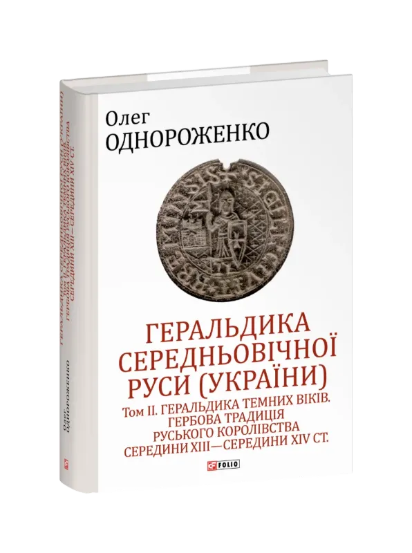 Геральдика середньовічної Руси (України). Том ІІ. Геральдика темних віків. Гербова традиція Руського королівства середини XIII — середини XIV ст.. Автор Однороженко О.