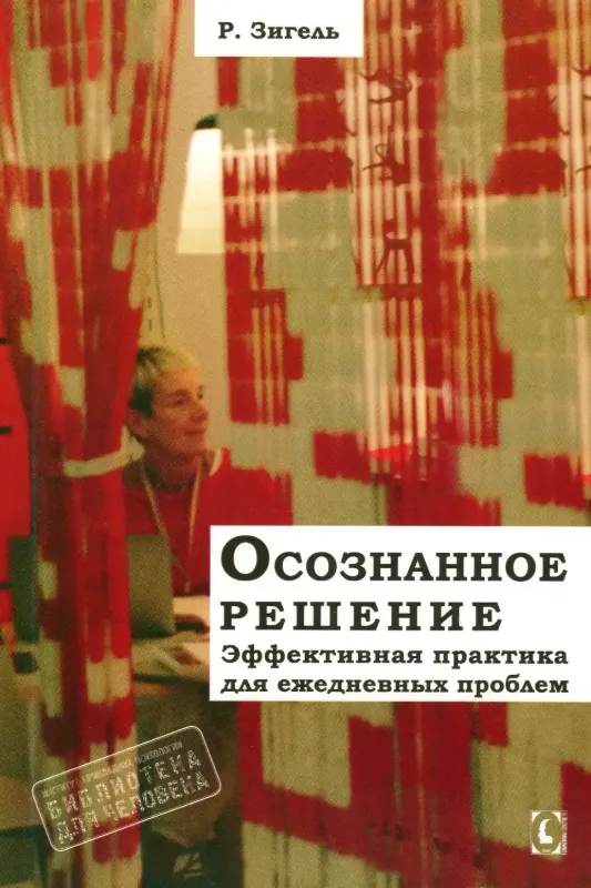 Осознанное решение. Эффективная практика для ежедневных проблем. Автор Зигель Р.