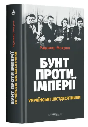 Бунт проти імперії: українські шістдесятники. Автор Мокрик Р.