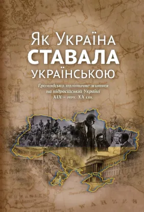 Україна ставала українською. Громадсько-політичне життя на підросійській Україні ХІХ – поч. ХХ ст.. Автор Гирич І.