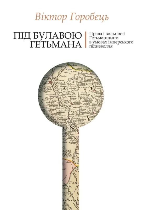 Під булавою гетьмана. Права і вольності Гетьманщини в умовах імперського підневолля. Автор Горобець В.
