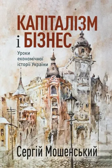 Капіталізм і бізнес. Уроки економічної історії України. Автор Мошенский С.