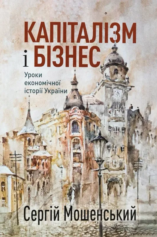 Капіталізм і бізнес. Уроки економічної історії України. Автор Мошенский С.