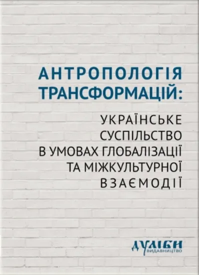 Антропологія трансформацій: українське суспільство в умовах глобалізації та міжкультурної взаємодії. Автор Колектив авторів