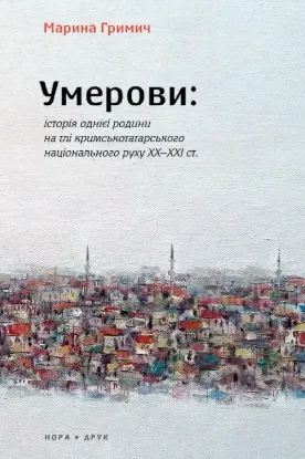 Умерови: Історія однієї родини на тлі кримськотатарського національного руху ХХ–ХХІ ст.. Автор Гримич М.