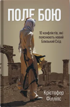 Поле бою: 10 конфліктів, які пояснюють новий Близький Схід. Автор Філіпс К.