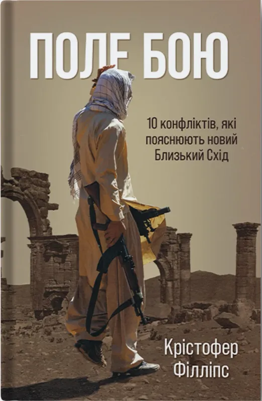 Поле бою: 10 конфліктів, які пояснюють новий Близький Схід. Автор Філіпс К.