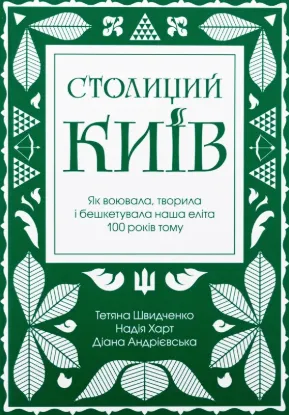 Столиций Київ. Як воювала, творила і бешкетувала наша еліта 100 років тому. Автор Швидченко Т., Андрієвська Д.