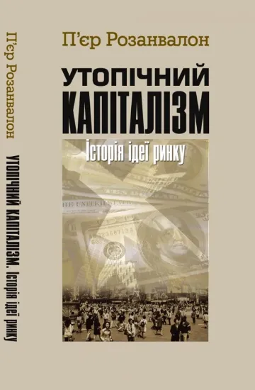 Утопічний капіталізм. Історія ідеї ринку. Автор Розанвалон П.