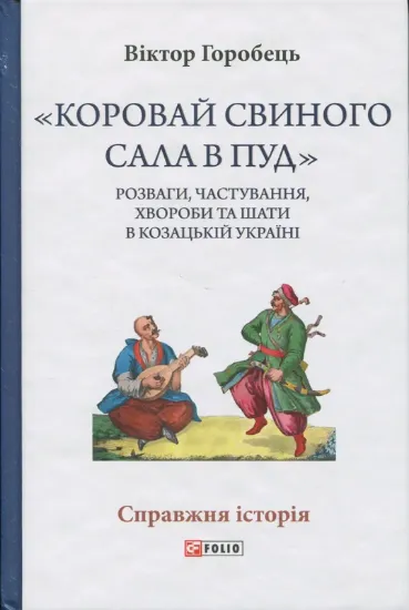 «Коровай свиного сала в пуд». Розваги, частування, хвороби та шати в козацькій Україні. Автор Горобець В.