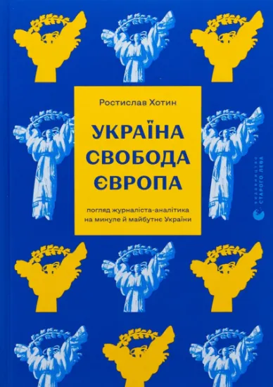Изображение Україна. Свобода. Європа. Погляд журналіста-аналітика на минуле й майбутнє України | Ростислав Хотин