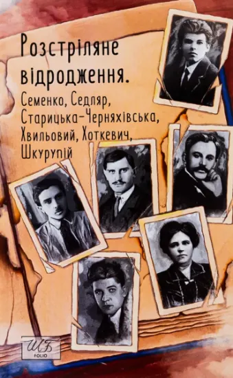 Изображение Розстріляне відродження. Семенко, Седляр, Старицька-Черняхівська, Хвильовий, Хоткевич, Шкурупій | Михайль Семенко, Микола Хвильовий, Гнат Хоткевич, Гео Шкурупій, Людмила Старицька-Черняхівська