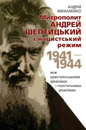 Митрополит Андрей Шептицький і нацистський режим. 1941–1944. Між християнськими ідеалами і політичними реа­ліями. Автор Михалейко А.