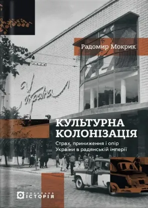 Культурна колонізація. Cтрах, приниження та опір України в радянській імперії. Автор Мокрик Р.